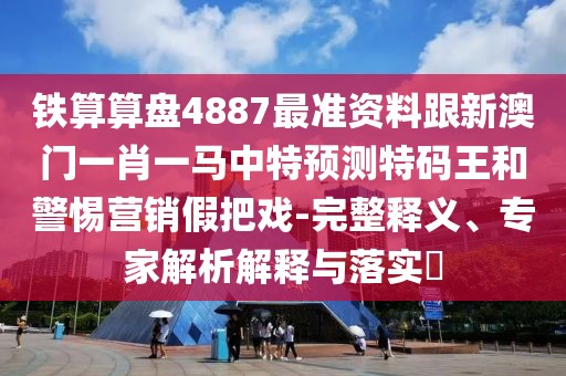 鐵算算盤4887最準(zhǔn)資料跟新澳門一肖一馬中特預(yù)測特碼王和警惕營銷假把戲-完整釋義、專家解析解釋與落實(shí)?