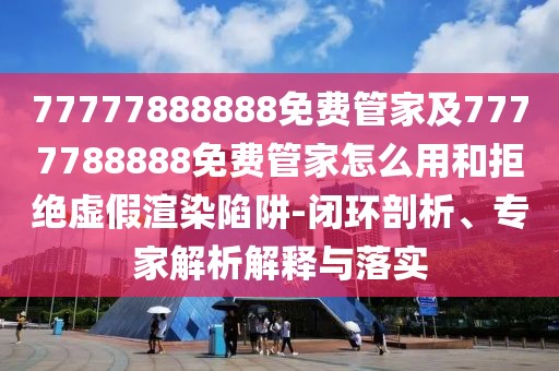 77777888888免費(fèi)管家及7777788888免費(fèi)管家怎么用和拒絕虛假渲染陷阱-閉環(huán)剖析、專家解析解釋與落實(shí)