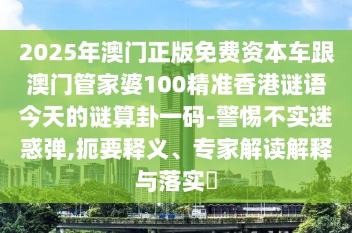 2025年澳門正版免費(fèi)資本車跟澳門管家婆100精準(zhǔn)香港謎語今天的謎算卦一碼-警惕不實(shí)迷惑彈,扼要釋義、專家解讀解釋與落實(shí)?