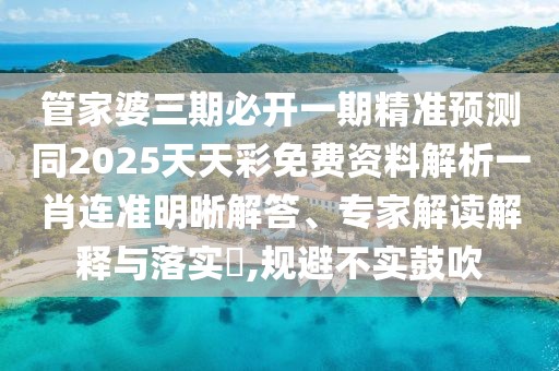 管家婆三期必開一期精準(zhǔn)預(yù)測(cè)同2025天天彩免費(fèi)資料解析一肖連準(zhǔn)明晰解答、專家解讀解釋與落實(shí)?,規(guī)避不實(shí)鼓吹