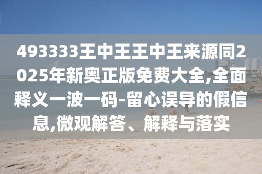 493333王中王王中王來源同2025年新奧正版免費(fèi)大全,全面釋義一波一碼-留心誤導(dǎo)的假信息,微觀解答、解釋與落實(shí)