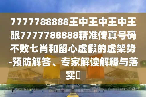 7777788888王中王中王中王跟7777788888精準(zhǔn)傳真號碼不敗七肖和留心虛假的虛架勢-預(yù)防解答、專家解讀解釋與落實?