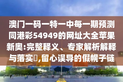 澳門一碼一特一中每一期預(yù)測(cè)同港彩54949的網(wǎng)址大全蘋果新奧:完整釋義、專家解析解釋與落實(shí)?,留心誤導(dǎo)的假幌子鏈