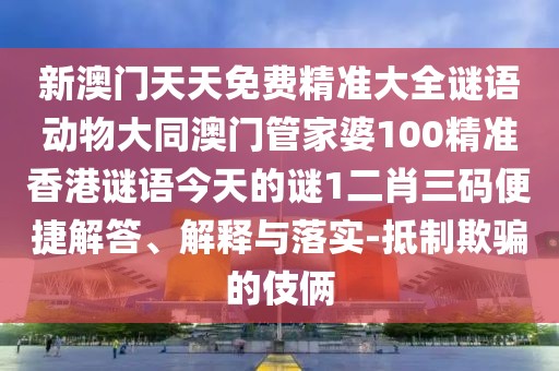 新澳門天天免費(fèi)精準(zhǔn)大全謎語動(dòng)物大同澳門管家婆100精準(zhǔn)香港謎語今天的謎1二肖三碼便捷解答、解釋與落實(shí)-抵制欺騙的伎倆