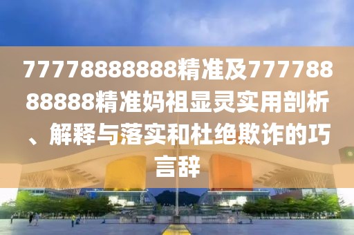 77778888888精準(zhǔn)及77778888888精準(zhǔn)媽祖顯靈實(shí)用剖析、解釋與落實(shí)和杜絕欺詐的巧言辭