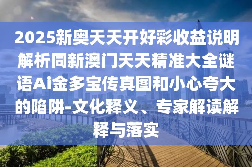 2025新奧天天開好彩收益說明解析同新澳門天天精準大全謎語Ai金多寶傳真圖和小心夸大的陷阱-文化釋義、專家解讀解釋與落實