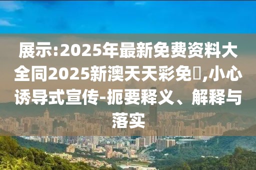 展示:2025年最新免費(fèi)資料大全同2025新澳天天彩免費(fèi),小心誘導(dǎo)式宣傳-扼要釋義、解釋與落實(shí)