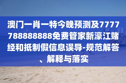 澳門一肖一特今晚預測及7777788888888免費管家新濠江賭經和抵制假信息誤導-規(guī)范解答、解釋與落實
