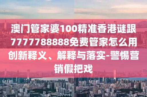 澳門管家婆100精準(zhǔn)香港謎跟7777788888免費管家怎么用創(chuàng)新釋義、解釋與落實-警惕營銷假把戲