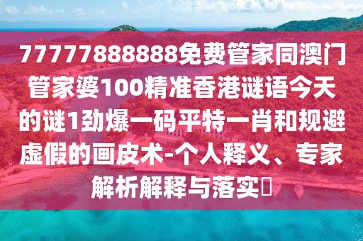 77777888888免費(fèi)管家同澳門管家婆100精準(zhǔn)香港謎語今天的謎1勁爆一碼平特一肖和規(guī)避虛假的畫皮術(shù)-個(gè)人釋義、專家解析解釋與落實(shí)?