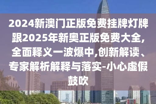 2024新澳門正版免費(fèi)掛牌燈牌跟2025年新奧正版免費(fèi)大全,全面釋義一波爆中,創(chuàng)新解讀、專家解析解釋與落實(shí)-小心虛假鼓吹