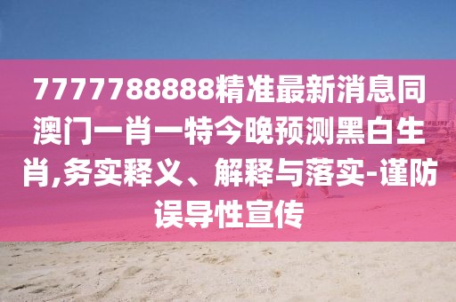 7777788888精準最新消息同澳門一肖一特今晚預測黑白生肖,務實釋義、解釋與落實-謹防誤導性宣傳