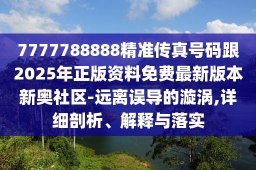 7777788888精準(zhǔn)傳真號碼跟2025年正版資料免費(fèi)最新版本新奧社區(qū)-遠(yuǎn)離誤導(dǎo)的漩渦,詳細(xì)剖析、解釋與落實(shí)