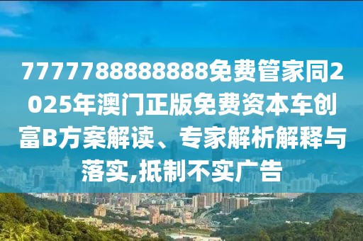7777788888888免費(fèi)管家同2025年澳門正版免費(fèi)資本車創(chuàng)富B方案解讀、專家解析解釋與落實(shí),抵制不實(shí)廣告
