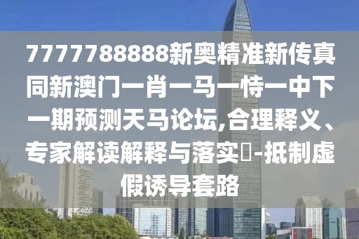 7777788888新奧精準(zhǔn)新傳真同新澳門一肖一馬一恃一中下一期預(yù)測(cè)天馬論壇,合理釋義、專家解讀解釋與落實(shí)?-抵制虛假誘導(dǎo)套路