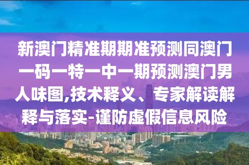 新澳門精準(zhǔn)期期準(zhǔn)預(yù)測(cè)同澳門一碼一特一中一期預(yù)測(cè)澳門男人味圖,技術(shù)釋義、專家解讀解釋與落實(shí)-謹(jǐn)防虛假信息風(fēng)險(xiǎn)