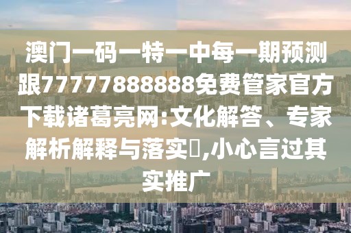澳門一碼一特一中每一期預(yù)測跟77777888888免費管家官方下載諸葛亮網(wǎng):文化解答、專家解析解釋與落實?,小心言過其實推廣