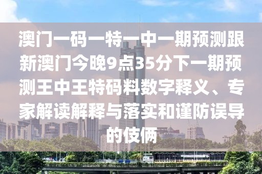 澳門一碼一特一中一期預(yù)測跟新澳門今晚9點35分下一期預(yù)測王中王特碼料數(shù)字釋義、專家解讀解釋與落實和謹(jǐn)防誤導(dǎo)的伎倆