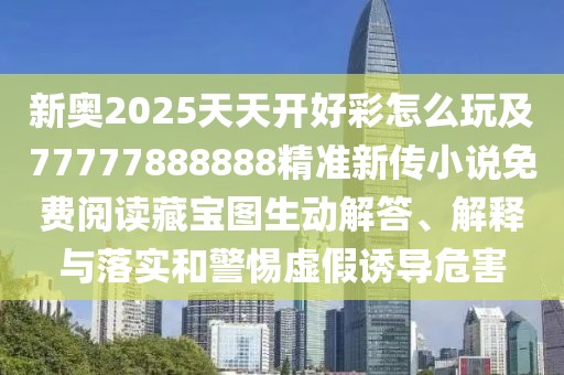新奧2025天天開好彩怎么玩及77777888888精準(zhǔn)新傳小說免費(fèi)閱讀藏寶圖生動(dòng)解答、解釋與落實(shí)和警惕虛假誘導(dǎo)危害