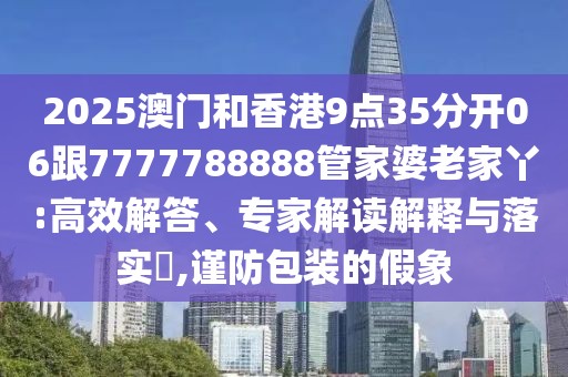 2025澳門和香港9點(diǎn)35分開06跟7777788888管家婆老家丫:高效解答、專家解讀解釋與落實(shí)?,謹(jǐn)防包裝的假象