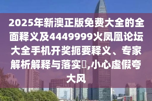 2025年新澳正版免費(fèi)大全的全面釋義及4449999火鳳凰論壇大全手機(jī)開獎(jiǎng)扼要釋義、專家解析解釋與落實(shí)?,小心虛假夸大風(fēng)