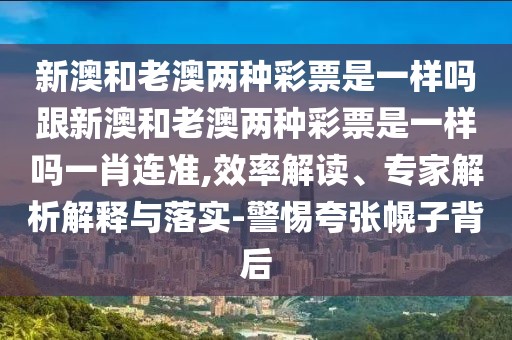 新澳和老澳兩種彩票是一樣嗎跟新澳和老澳兩種彩票是一樣嗎一肖連準,效率解讀、專家解析解釋與落實-警惕夸張幌子背后