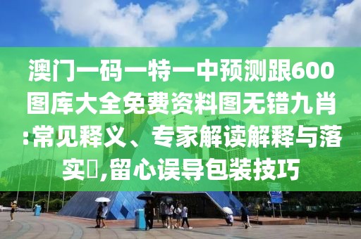 澳門一碼一特一中預(yù)測跟600圖庫大全免費(fèi)資料圖無錯九肖:常見釋義、專家解讀解釋與落實(shí)?,留心誤導(dǎo)包裝技巧