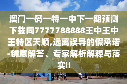 澳門一碼一特一中下一期預測下載同7777788888王中王中王特區(qū)天順,遠離誤導的假承諾-創(chuàng)意解答、專家解析解釋與落實?