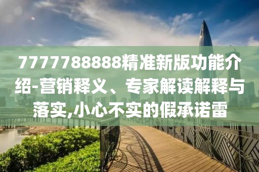 7777788888精準(zhǔn)新版功能介紹-營銷釋義、專家解讀解釋與落實(shí),小心不實(shí)的假承諾雷