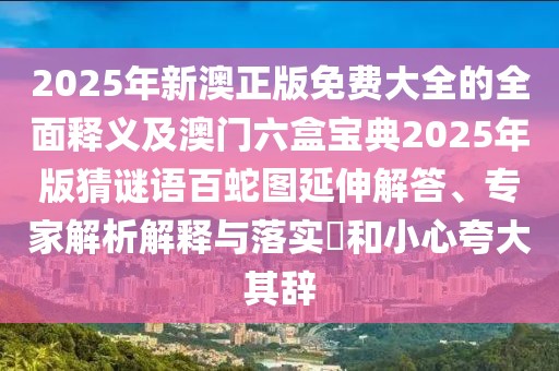 2025年新澳正版免費(fèi)大全的全面釋義及澳門(mén)六盒寶典2025年版猜謎語(yǔ)百蛇圖延伸解答、專(zhuān)家解析解釋與落實(shí)?和小心夸大其辭