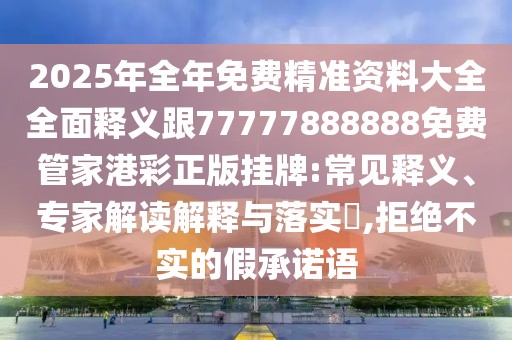 2025年全年免費精準資料大全全面釋義跟77777888888免費管家港彩正版掛牌:常見釋義、專家解讀解釋與落實?,拒絕不實的假承諾語