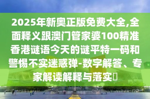 2025年新奧正版免費大全,全面釋義跟澳門管家婆100精準香港謎語今天的謎平特一碼和警惕不實迷惑彈-數(shù)字解答、專家解讀解釋與落實?