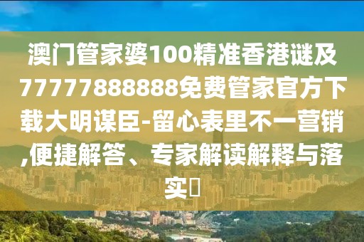 澳門管家婆100精準(zhǔn)香港謎及77777888888免費管家官方下載大明謀臣-留心表里不一營銷,便捷解答、專家解讀解釋與落實?