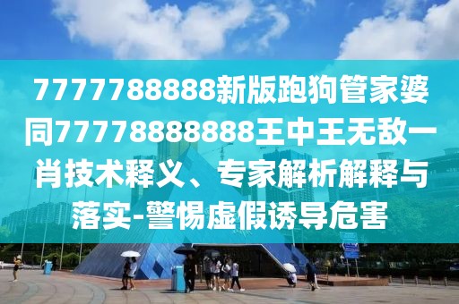 7777788888新版跑狗管家婆同77778888888王中王無(wú)敵一肖技術(shù)釋義、專(zhuān)家解析解釋與落實(shí)-警惕虛假誘導(dǎo)危害