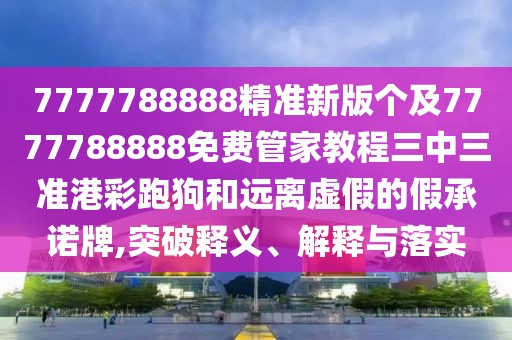 7777788888精準新版?zhèn)€及7777788888免費管家教程三中三準港彩跑狗和遠離虛假的假承諾牌,突破釋義、解釋與落實