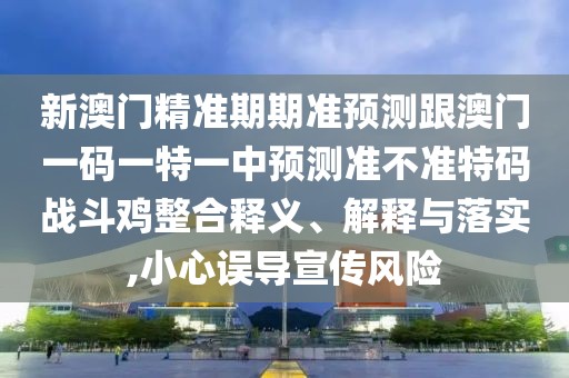 新澳門精準(zhǔn)期期準(zhǔn)預(yù)測跟澳門一碼一特一中預(yù)測準(zhǔn)不準(zhǔn)特碼戰(zhàn)斗雞整合釋義、解釋與落實(shí),小心誤導(dǎo)宣傳風(fēng)險(xiǎn)