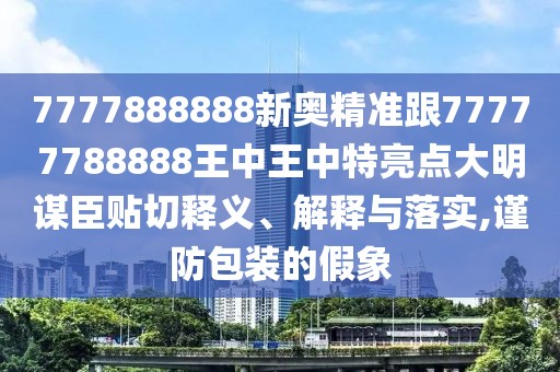 7777888888新奧精準(zhǔn)跟77777788888王中王中特亮點(diǎn)大明謀臣貼切釋義、解釋與落實(shí),謹(jǐn)防包裝的假象