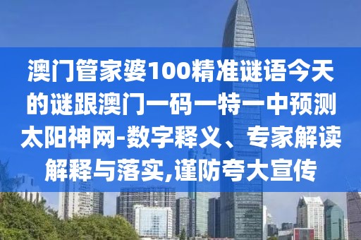 澳門管家婆100精準(zhǔn)謎語(yǔ)今天的謎跟澳門一碼一特一中預(yù)測(cè)太陽(yáng)神網(wǎng)-數(shù)字釋義、專家解讀解釋與落實(shí),謹(jǐn)防夸大宣傳