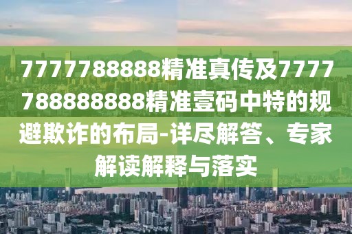 7777788888精準真?zhèn)骷?777788888888精準壹碼中特的規(guī)避欺詐的布局-詳盡解答、專家解讀解釋與落實