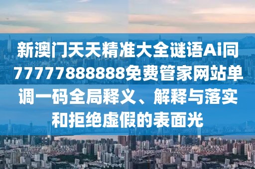 新澳門天天精準大全謎語Ai同77777888888免費管家網站單調一碼全局釋義、解釋與落實和拒絕虛假的表面光