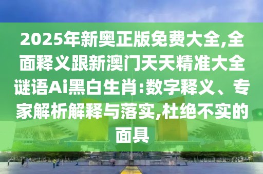 2025年新奧正版免費大全,全面釋義跟新澳門天天精準(zhǔn)大全謎語Ai黑白生肖:數(shù)字釋義、專家解析解釋與落實,杜絕不實的面具