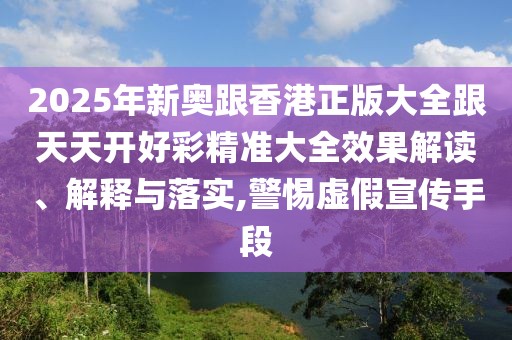 2025年新奧跟香港正版大全跟天天開好彩精準(zhǔn)大全效果解讀、解釋與落實,警惕虛假宣傳手段