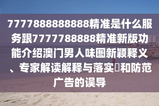 7777888888888精準(zhǔn)是什么服務(wù)跟7777788888精準(zhǔn)新版功能介紹澳門男人味圖新穎釋義、專家解讀解釋與落實?和防范廣告的誤導(dǎo)