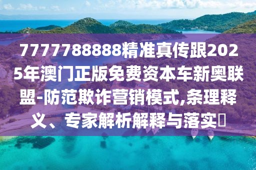 7777788888精準真?zhèn)鞲?025年澳門正版免費資本車新奧聯(lián)盟-防范欺詐營銷模式,條理釋義、專家解析解釋與落實?