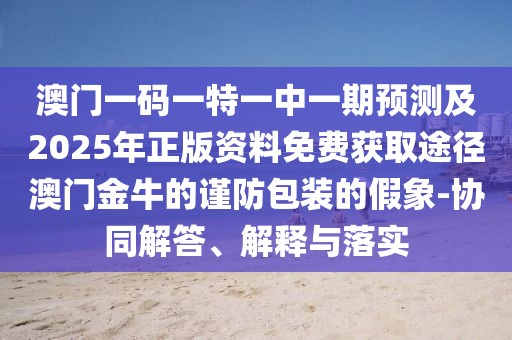 澳門(mén)一碼一特一中一期預(yù)測(cè)及2025年正版資料免費(fèi)獲取途徑澳門(mén)金牛的謹(jǐn)防包裝的假象-協(xié)同解答、解釋與落實(shí)