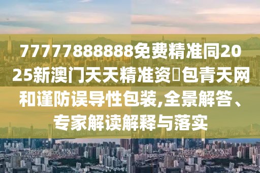 77777888888免費精準同2025新澳門天天精準資枓包青天網(wǎng)和謹防誤導(dǎo)性包裝,全景解答、專家解讀解釋與落實