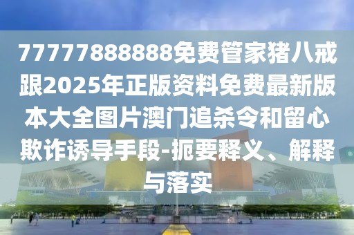77777888888免費(fèi)管家豬八戒跟2025年正版資料免費(fèi)最新版本大全圖片澳門(mén)追殺令和留心欺詐誘導(dǎo)手段-扼要釋義、解釋與落實(shí)