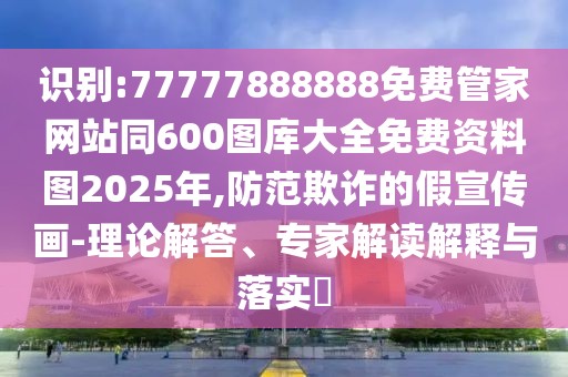 識(shí)別:77777888888免費(fèi)管家網(wǎng)站同600圖庫(kù)大全免費(fèi)資料圖2025年,防范欺詐的假宣傳畫-理論解答、專家解讀解釋與落實(shí)?