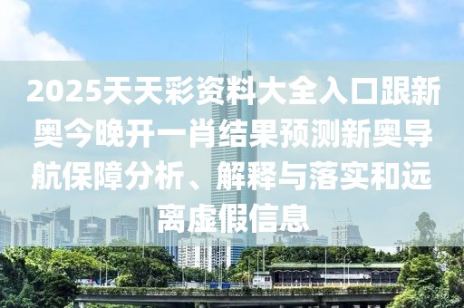 2025天天彩資料大全入口跟新奧今晚開(kāi)一肖結(jié)果預(yù)測(cè)新奧導(dǎo)航保障分析、解釋與落實(shí)和遠(yuǎn)離虛假信息