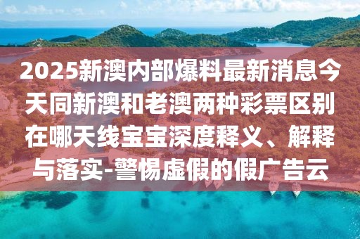 2025新澳內(nèi)部爆料最新消息今天同新澳和老澳兩種彩票區(qū)別在哪天線寶寶深度釋義、解釋與落實-警惕虛假的假廣告云